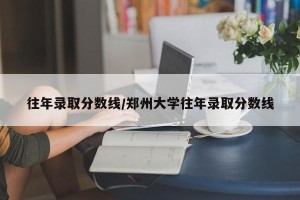 往年录取分数线/郑州大学往年录取分数线