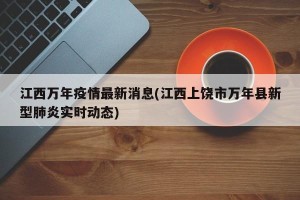 江西万年疫情最新消息(江西上饶市万年县新型肺炎实时动态)