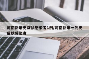河南新增无症状感染者1例/河南新增一列无症状感染者