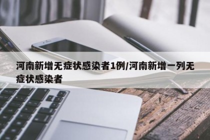 河南新增无症状感染者1例/河南新增一列无症状感染者