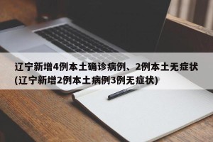 辽宁新增4例本土确诊病例、2例本土无症状(辽宁新增2例本土病例3例无症状)