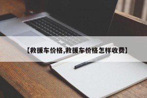 【救援车价格,救援车价格怎样收费】