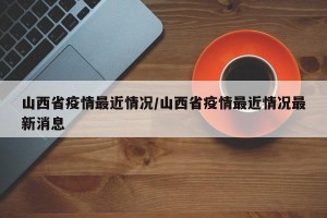 山西省疫情最近情况/山西省疫情最近情况最新消息