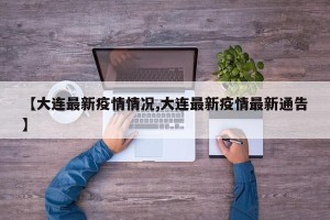 【大连最新疫情情况,大连最新疫情最新通告】