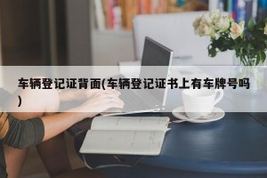 车辆登记证背面(车辆登记证书上有车牌号吗)