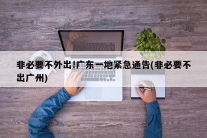 非必要不外出!广东一地紧急通告(非必要不出广州)
