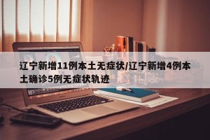 辽宁新增11例本土无症状/辽宁新增4例本土确诊5例无症状轨迹