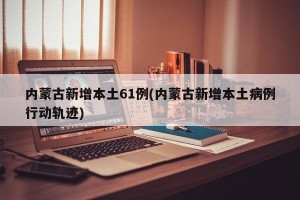 内蒙古新增本土61例(内蒙古新增本土病例行动轨迹)