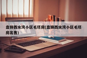 盘锦西水湾小区毛坯房(盘锦西水湾小区毛坯房出售)