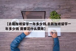 【去新加坡留学一年多少钱,去新加坡留学一年多少钱 需要花什么费用】