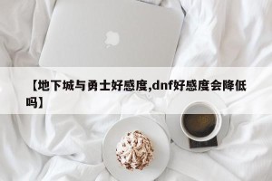 【地下城与勇士好感度,dnf好感度会降低吗】