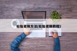 轮胎更换方法(轮胎更换教程)