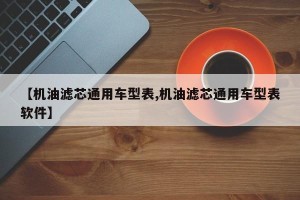 【机油滤芯通用车型表,机油滤芯通用车型表软件】