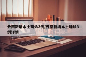 云南新增本土确诊3例/云南新增本土确诊3例详情