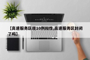 【高速服务区现10例阳性,高速服务区封闭了吗】