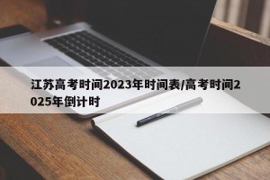 江苏高考时间2023年时间表/高考时间2025年倒计时