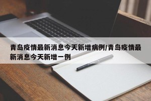 青岛疫情最新消息今天新增病例/青岛疫情最新消息今天新增一例
