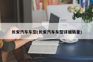 长安汽车车型(长安汽车车型详细销量)