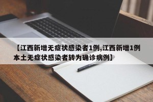 【江西新增无症状感染者1例,江西新增1例本土无症状感染者转为确诊病例】