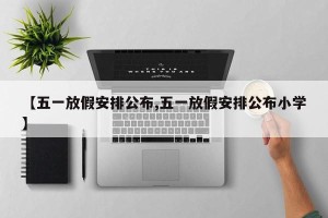 【五一放假安排公布,五一放假安排公布小学】