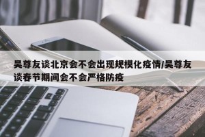 吴尊友谈北京会不会出现规模化疫情/吴尊友谈春节期间会不会严格防疫