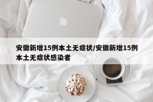 安徽新增15例本土无症状/安徽新增15例本土无症状感染者