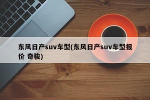 东风日产suv车型(东风日产suv车型报价 奇骏) 东风日产suv车型(东风日产suv车型报价 奇骏)