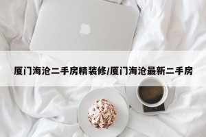 厦门海沧二手房精装修/厦门海沧最新二手房