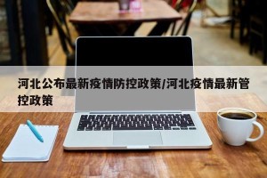 河北公布最新疫情防控政策/河北疫情最新管控政策