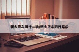 新乡货车限行二轴/新乡货车限行路段 新乡货车限行二轴/新乡货车限行路段