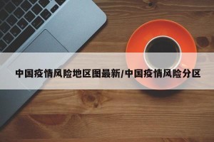 中国疫情风险地区图最新/中国疫情风险分区