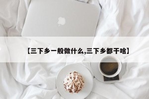 【三下乡一般做什么,三下乡都干啥】