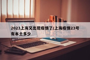 2023上海又出现疫情了/上海疫情23号有本土多少