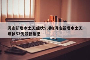 河南新增本土无症状53例/河南新增本土无症状53例最新消息