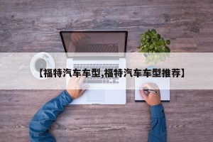 【福特汽车车型,福特汽车车型推荐】