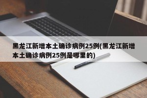 黑龙江新增本土确诊病例25例(黑龙江新增本土确诊病例25例是哪里的)