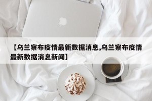 【乌兰察布疫情最新数据消息,乌兰察布疫情最新数据消息新闻】