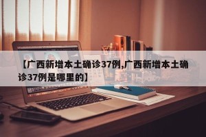 【广西新增本土确诊37例,广西新增本土确诊37例是哪里的】