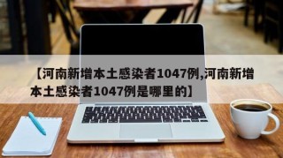 【河南新增本土感染者1047例,河南新增本土感染者1047例是哪里的】