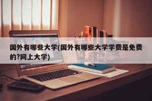 国外有哪些大学(国外有哪些大学学费是免费的?网上大学)