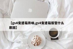 【gs4变速箱异响,gs4变速箱报警什么原因】