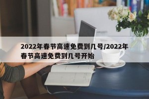2022年春节高速免费到几号/2022年春节高速免费到几号开始