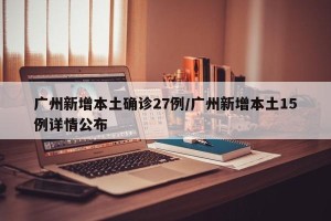 广州新增本土确诊27例/广州新增本土15例详情公布