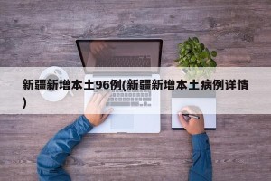 新疆新增本土96例(新疆新增本土病例详情)