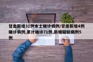 甘肃新增31例本土确诊病例/甘肃新增4例确诊病例,累计确诊71例,新增疑似病例5例