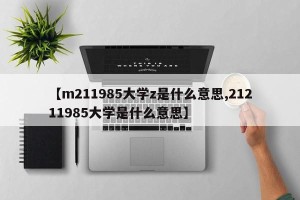 【m211985大学z是什么意思,21211985大学是什么意思】