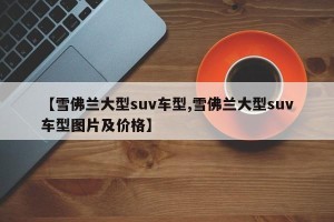 【雪佛兰大型suv车型,雪佛兰大型suv车型图片及价格】