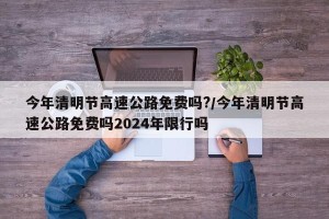 今年清明节高速公路免费吗?/今年清明节高速公路免费吗2024年限行吗