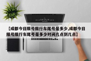 【成都今日限号限行车尾号是多少,成都今日限号限行车尾号是多少时间几点到几点】