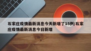 石家庄疫情最新消息今天新增了15例/石家庄疫情最新消息今日新增